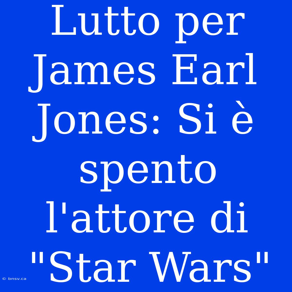 Lutto Per James Earl Jones: Si È Spento L'attore Di 