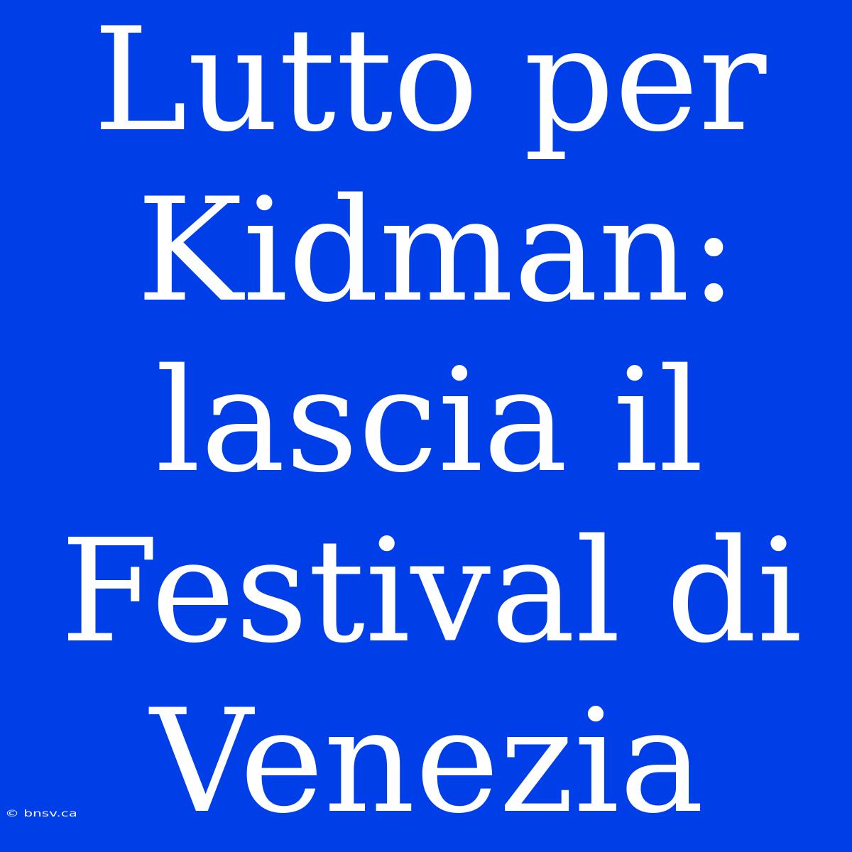 Lutto Per Kidman: Lascia Il Festival Di Venezia