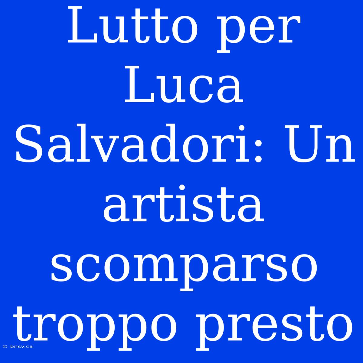 Lutto Per Luca Salvadori: Un Artista Scomparso Troppo Presto