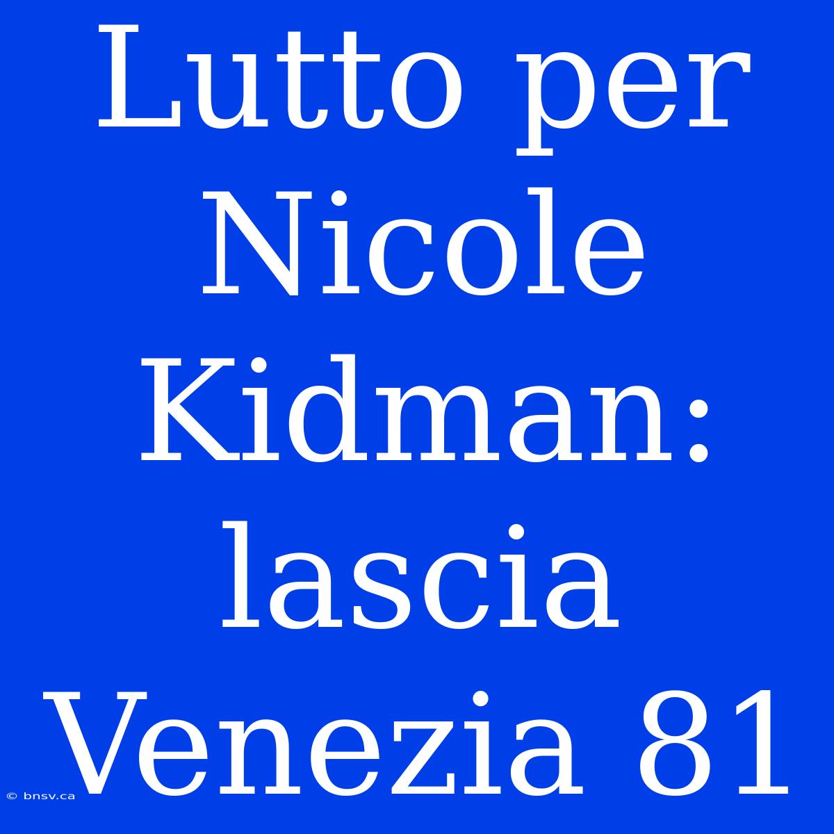 Lutto Per Nicole Kidman: Lascia Venezia 81