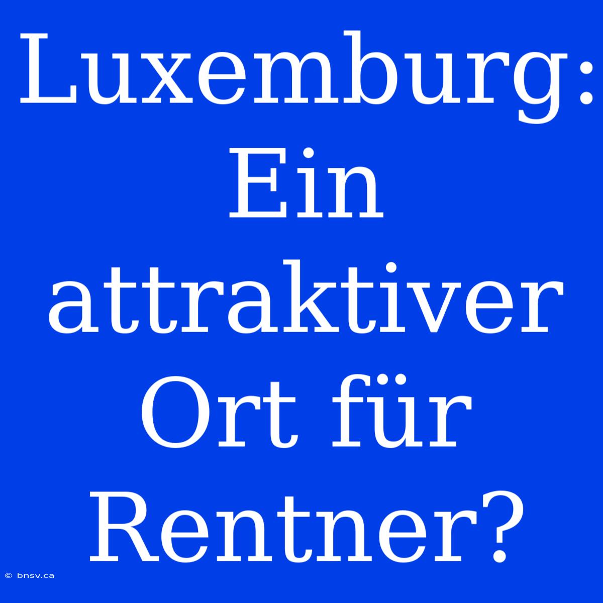 Luxemburg: Ein Attraktiver Ort Für Rentner?