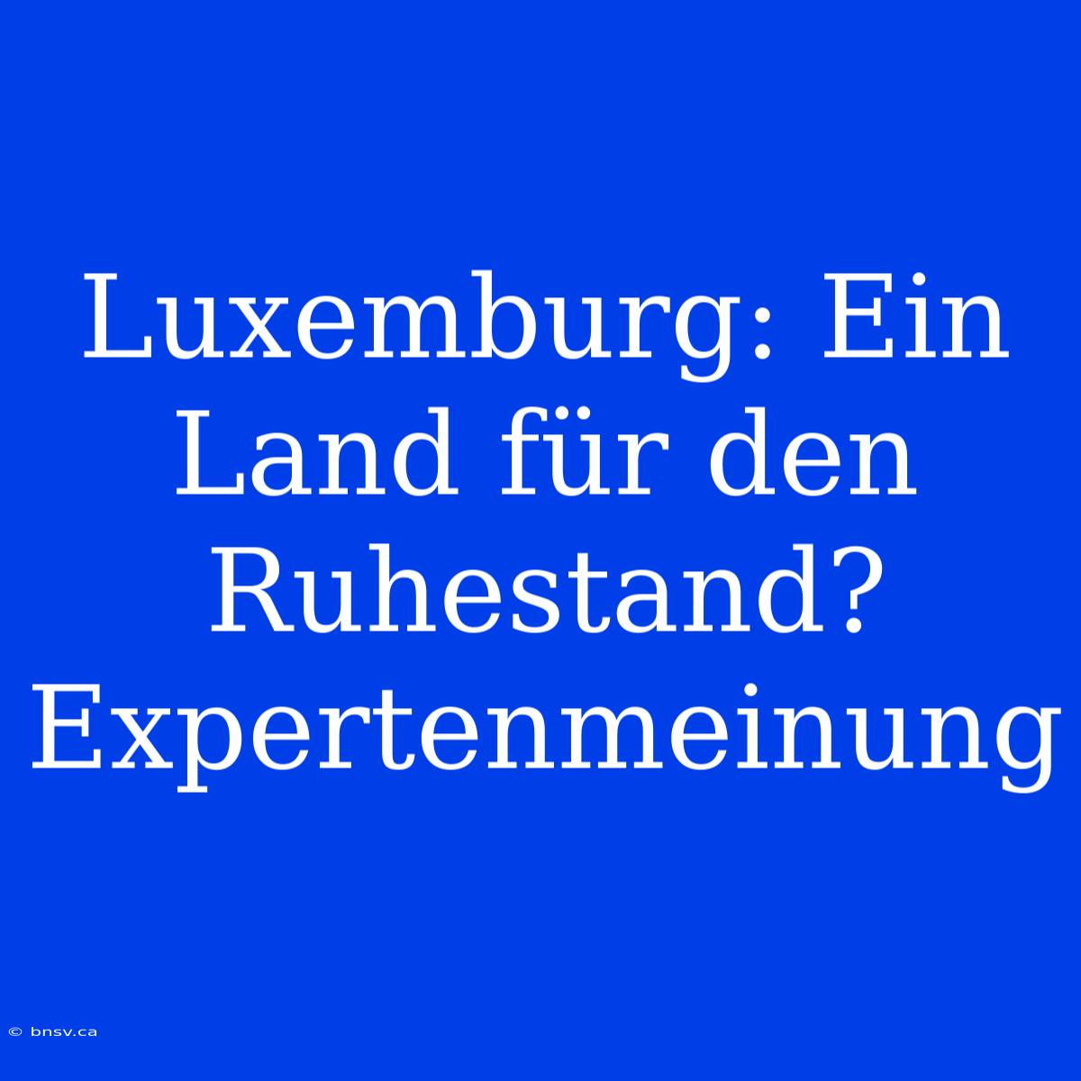 Luxemburg: Ein Land Für Den Ruhestand? Expertenmeinung