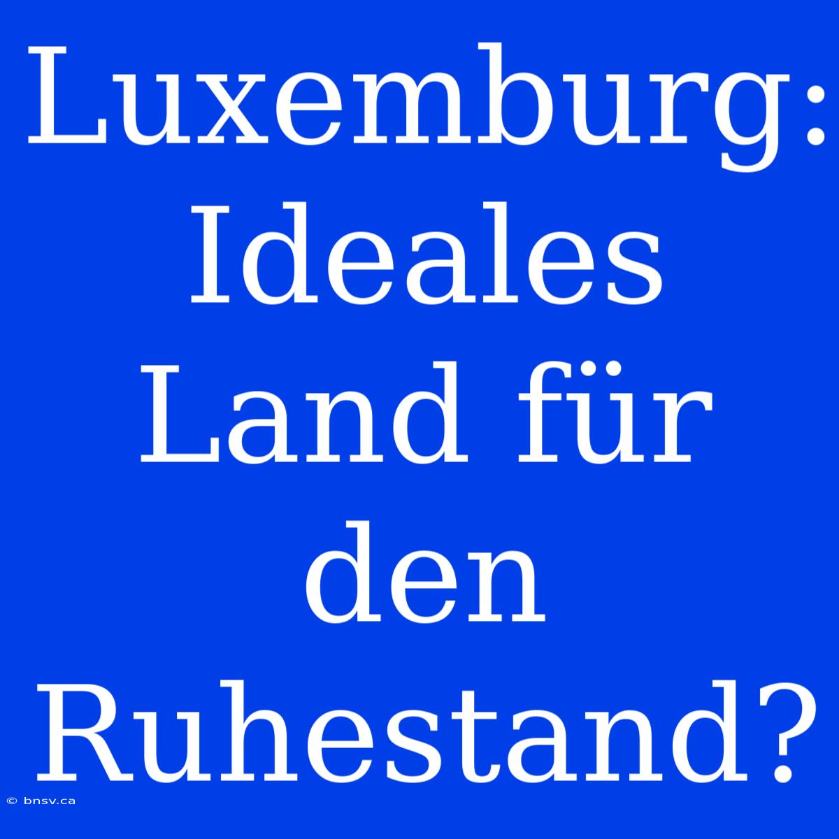 Luxemburg: Ideales Land Für Den Ruhestand?