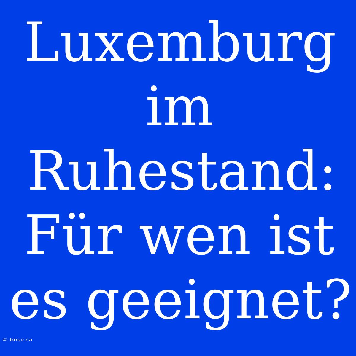 Luxemburg Im Ruhestand: Für Wen Ist Es Geeignet?