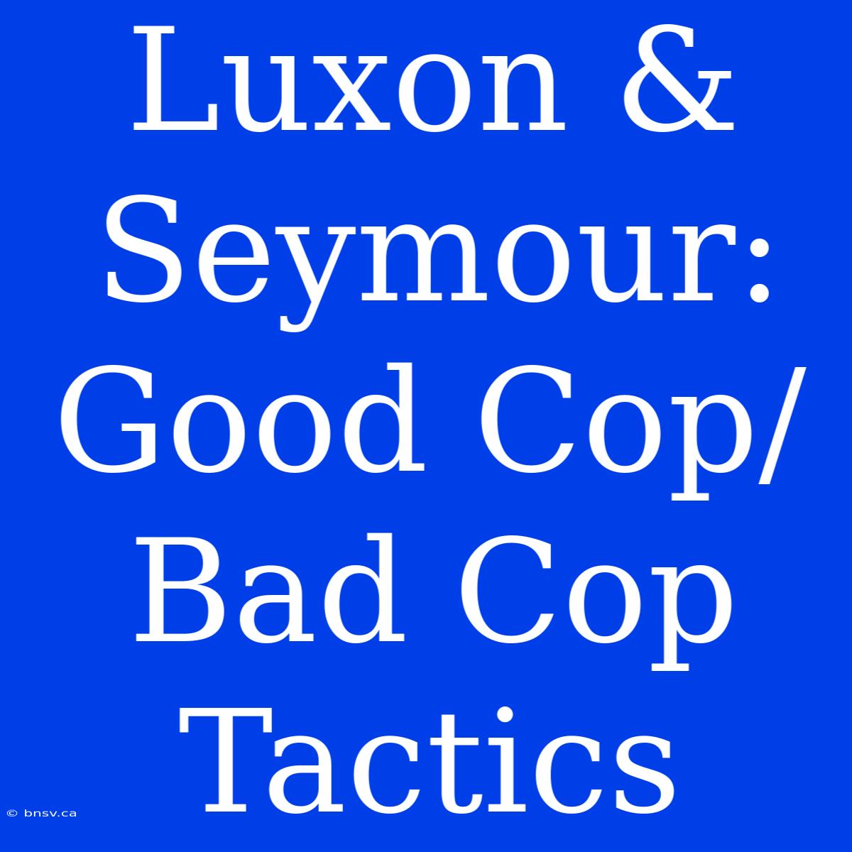 Luxon & Seymour: Good Cop/Bad Cop Tactics