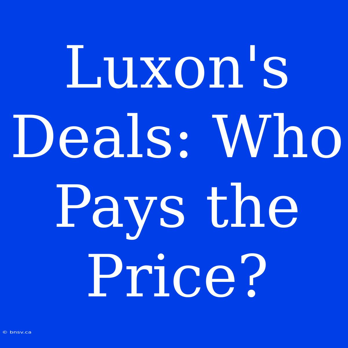 Luxon's Deals: Who Pays The Price?