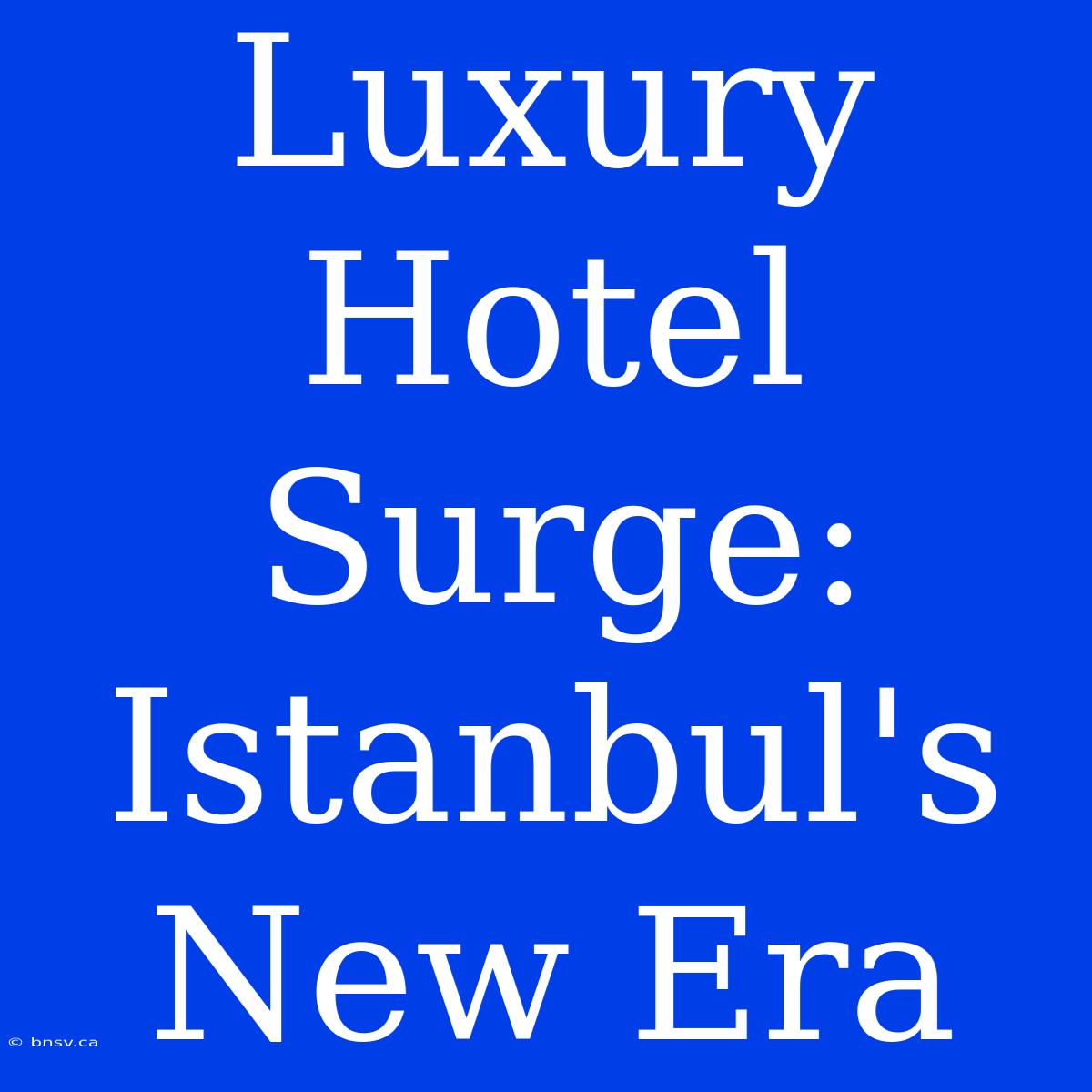 Luxury Hotel Surge: Istanbul's New Era