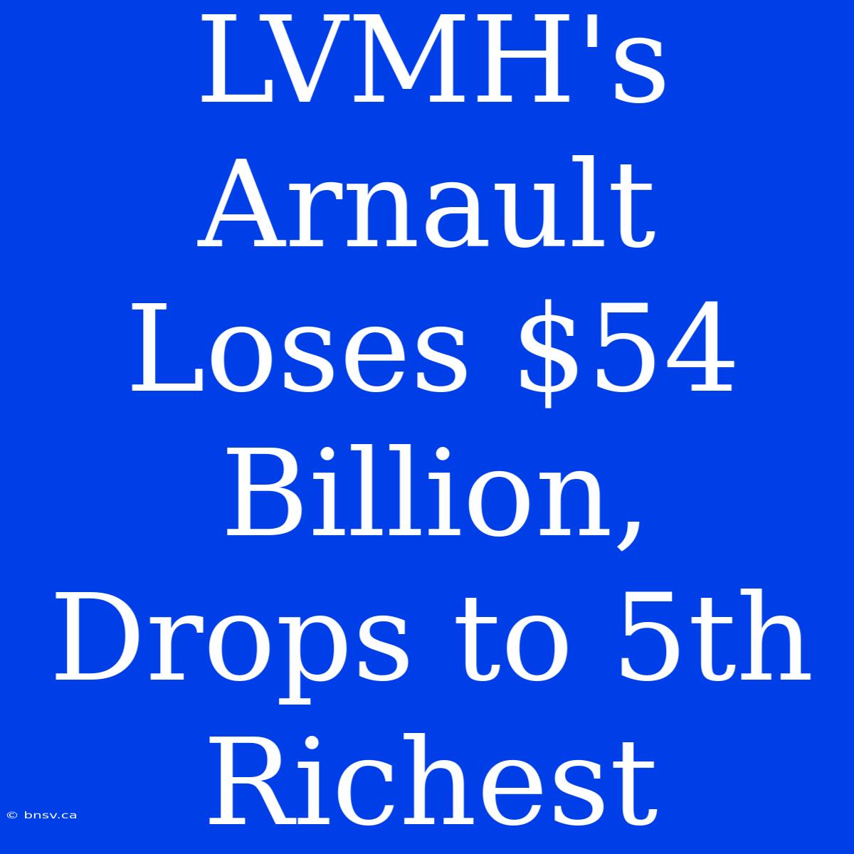 LVMH's Arnault Loses $54 Billion, Drops To 5th Richest