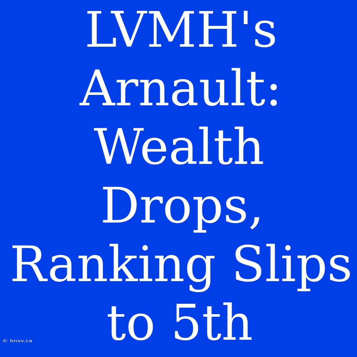 LVMH's Arnault: Wealth Drops, Ranking Slips To 5th