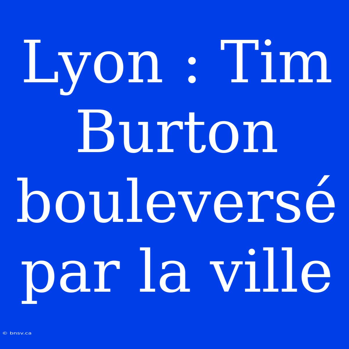 Lyon : Tim Burton Bouleversé Par La Ville