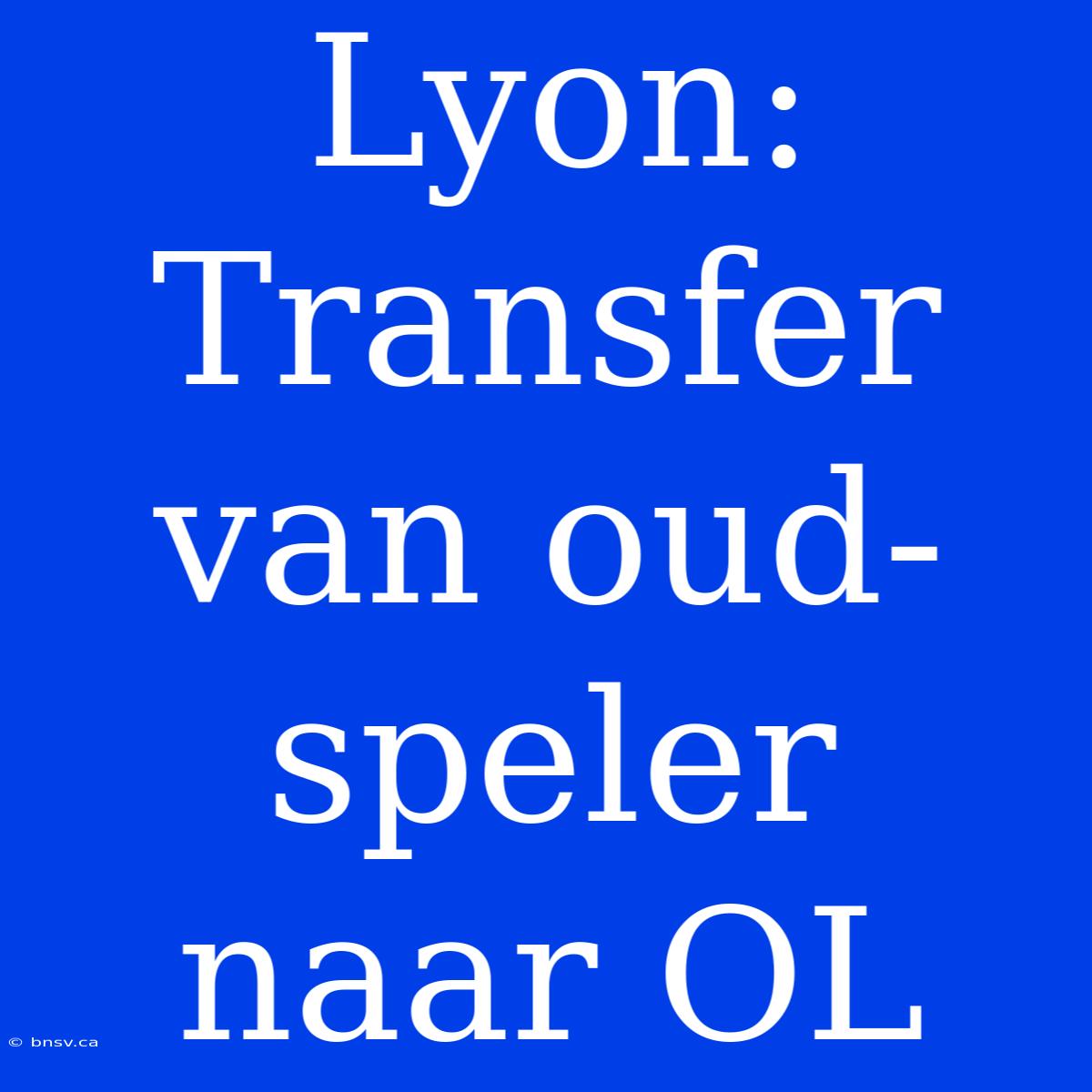 Lyon: Transfer Van Oud-speler Naar OL