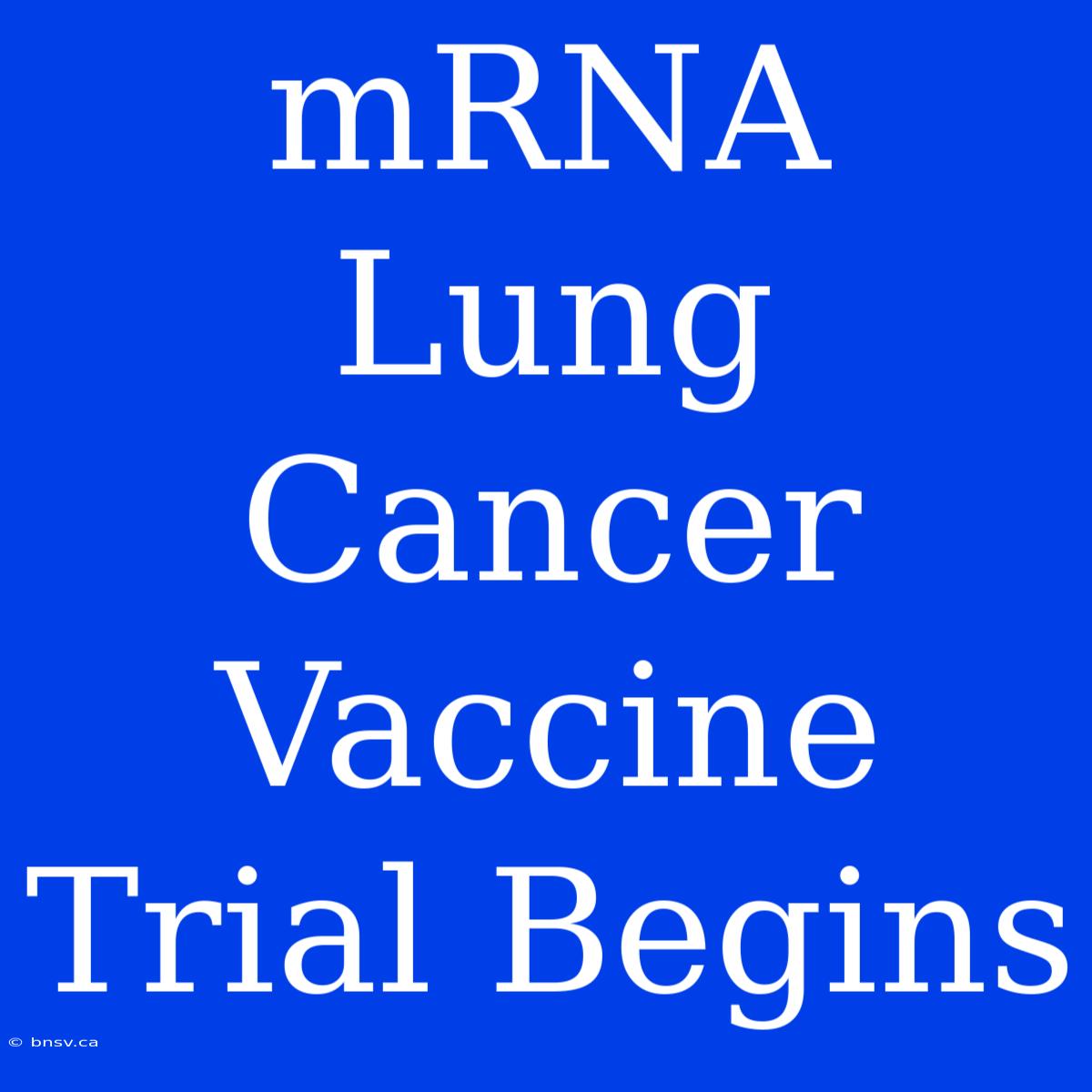 MRNA Lung Cancer Vaccine Trial Begins