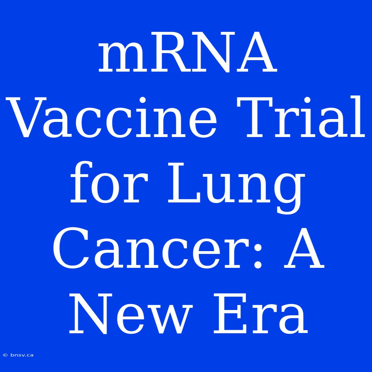 MRNA Vaccine Trial For Lung Cancer: A New Era