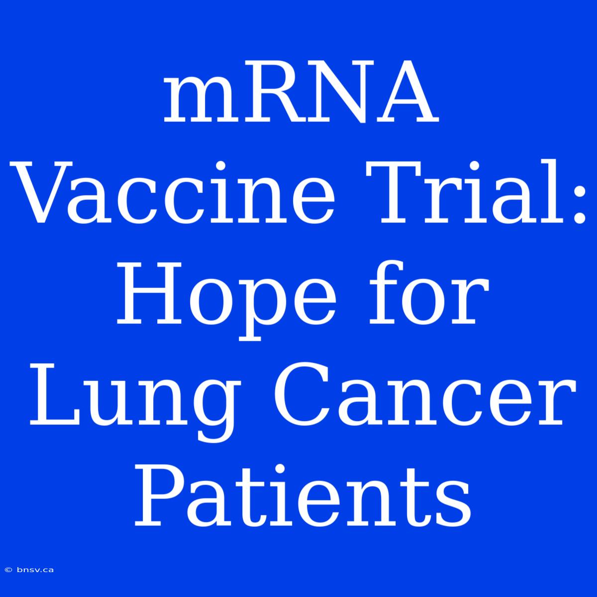 MRNA Vaccine Trial: Hope For Lung Cancer Patients