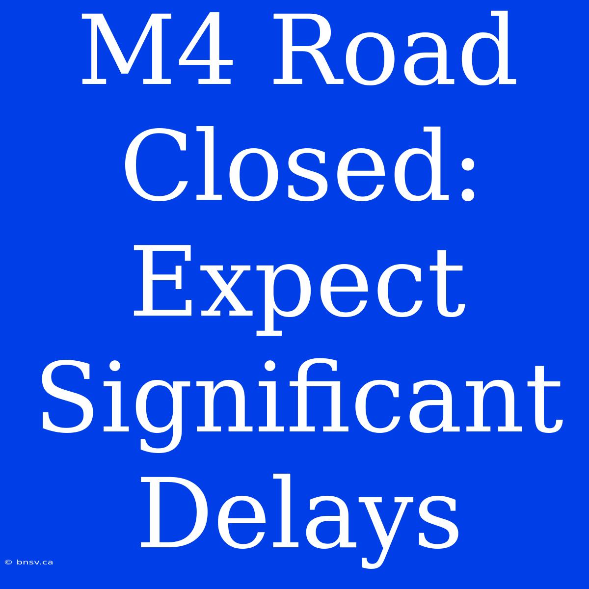 M4 Road Closed: Expect Significant Delays