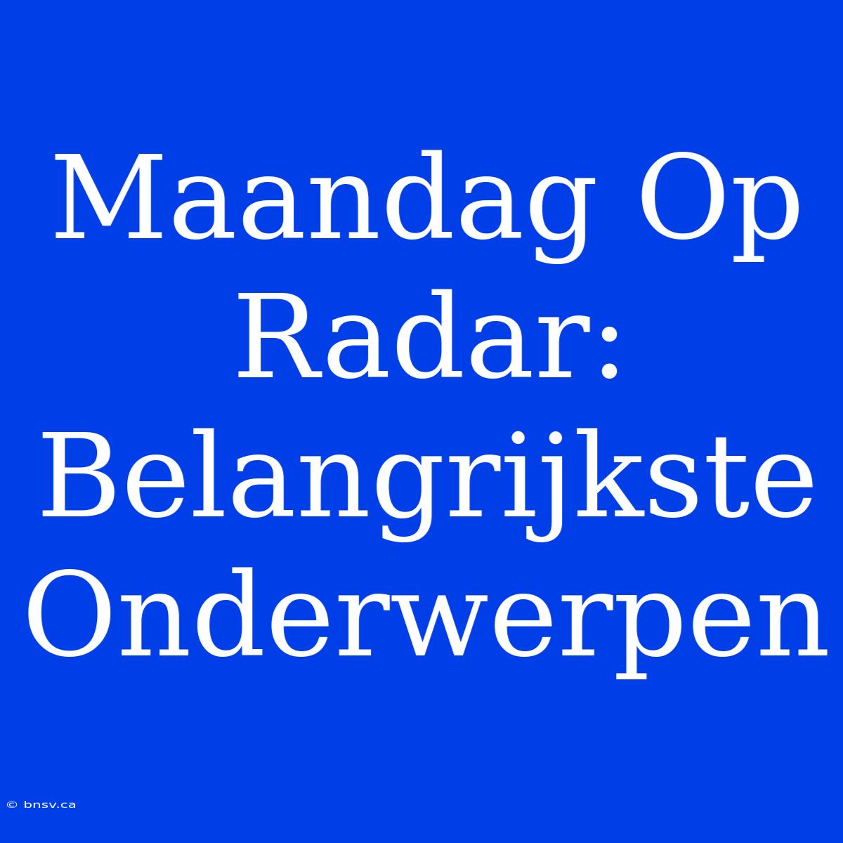 Maandag Op Radar: Belangrijkste Onderwerpen