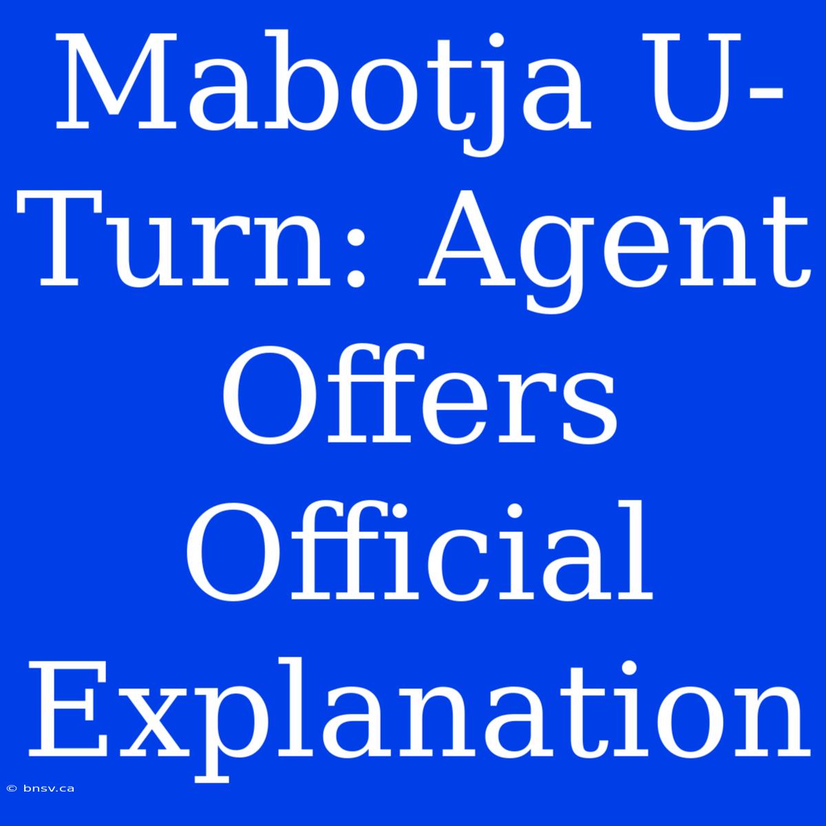 Mabotja U-Turn: Agent Offers Official Explanation