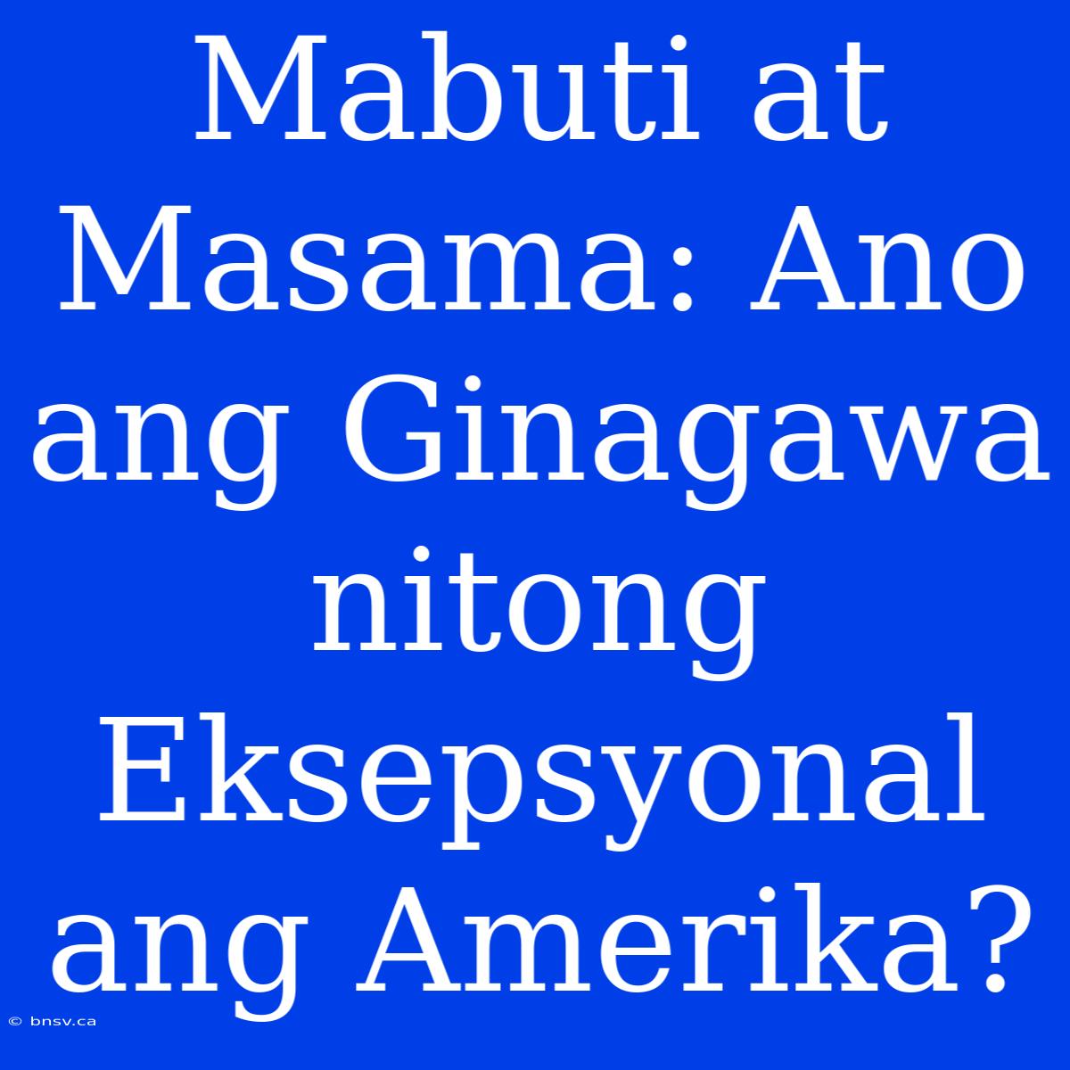 Mabuti At Masama: Ano Ang Ginagawa Nitong Eksepsyonal Ang Amerika?