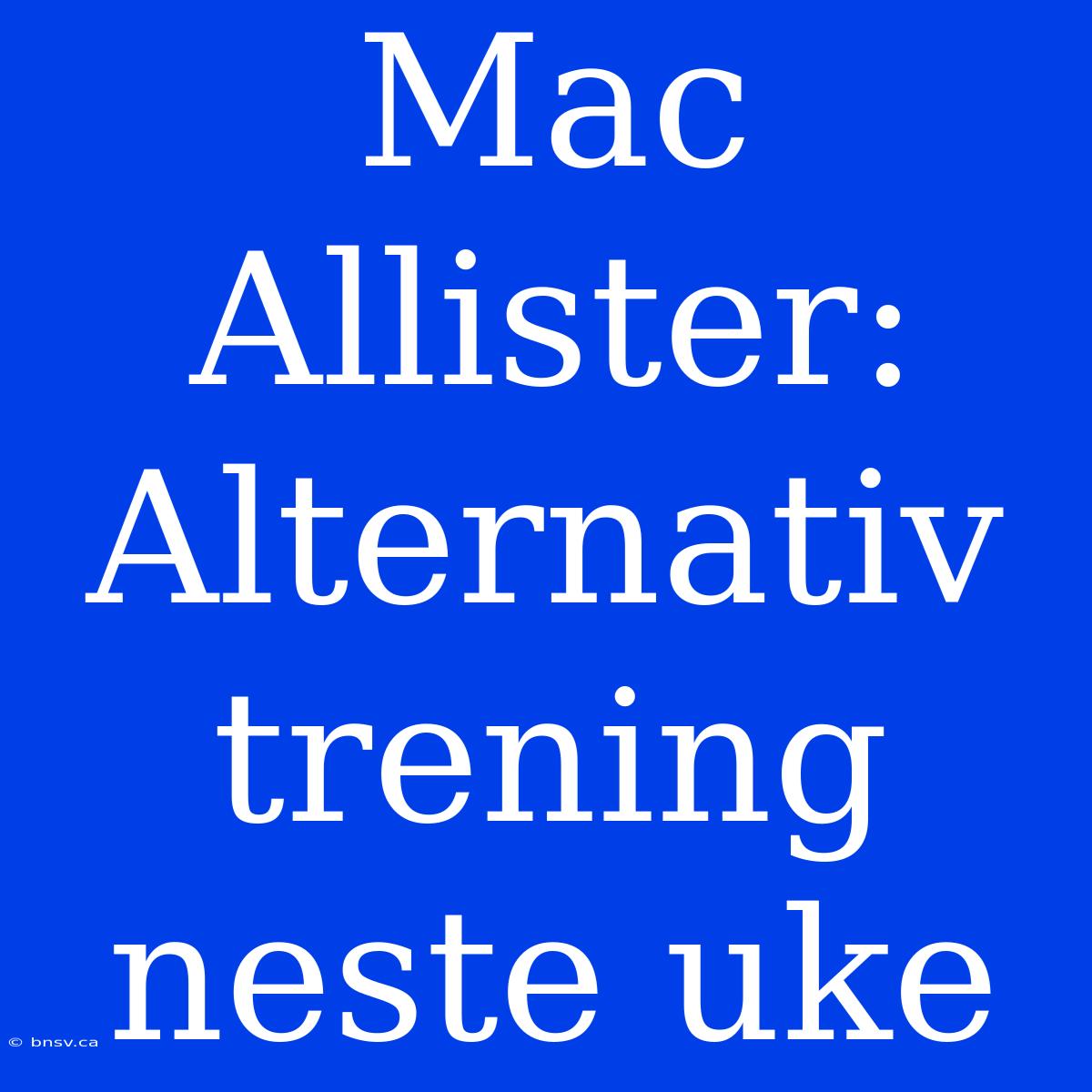 Mac Allister: Alternativ Trening Neste Uke