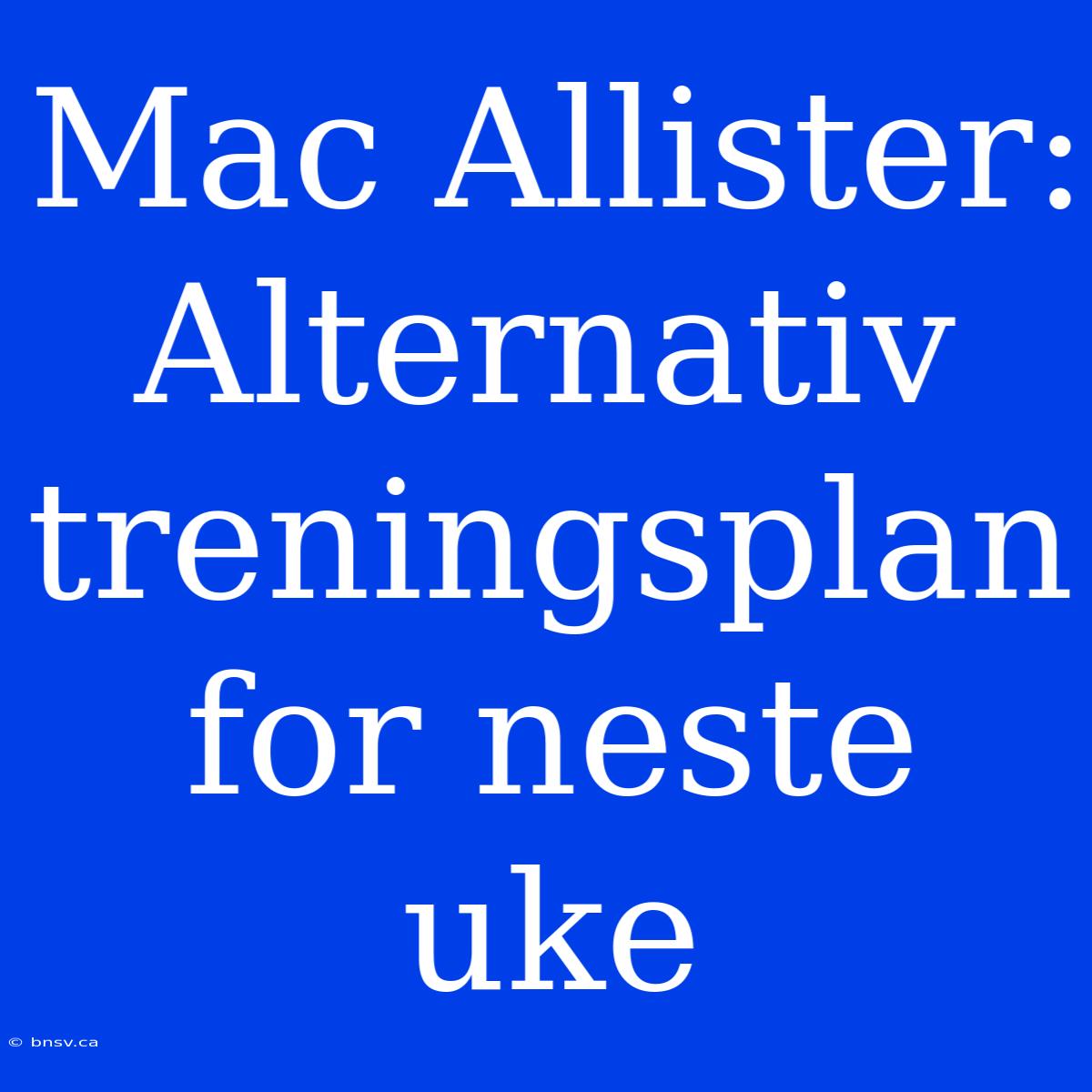 Mac Allister: Alternativ Treningsplan For Neste Uke