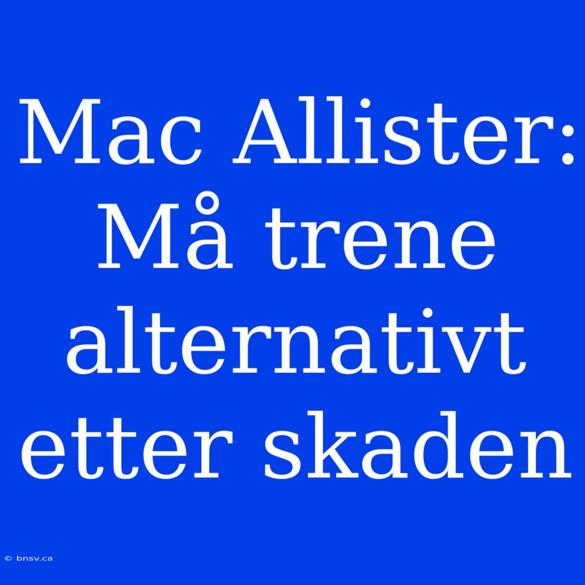 Mac Allister: Må Trene Alternativt Etter Skaden