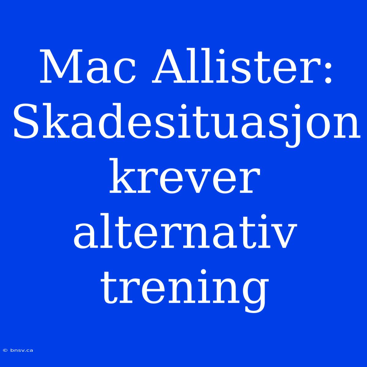 Mac Allister: Skadesituasjon Krever Alternativ Trening