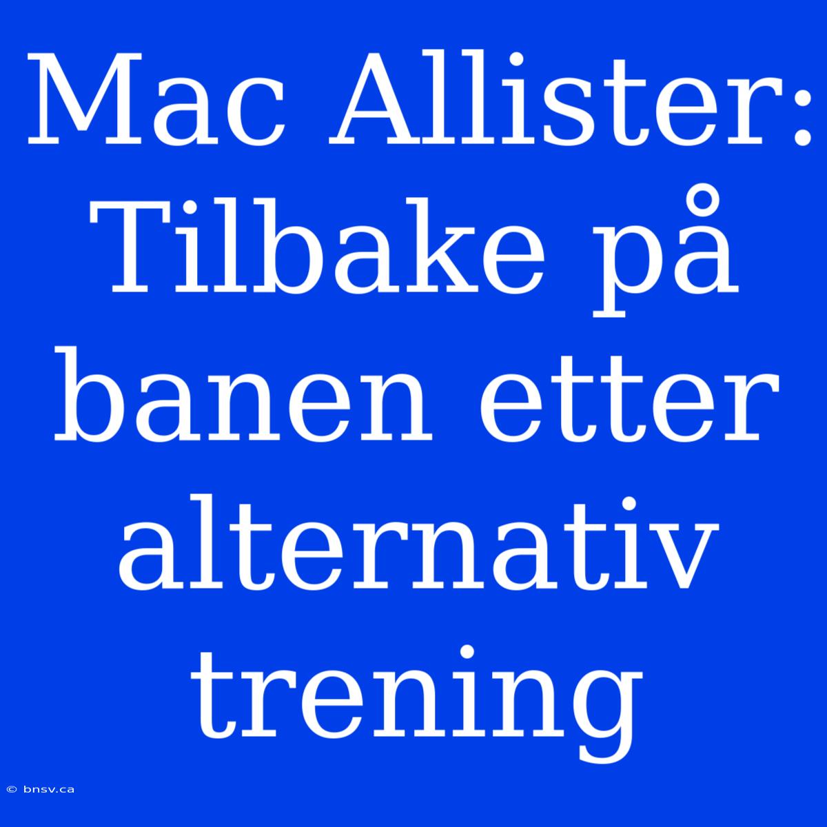 Mac Allister: Tilbake På Banen Etter Alternativ Trening