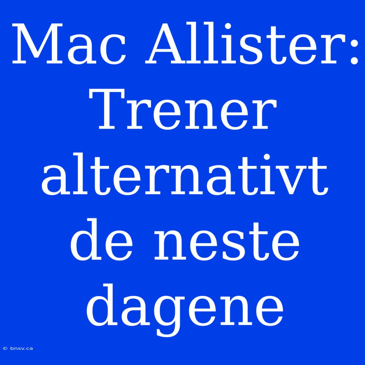 Mac Allister: Trener Alternativt De Neste Dagene