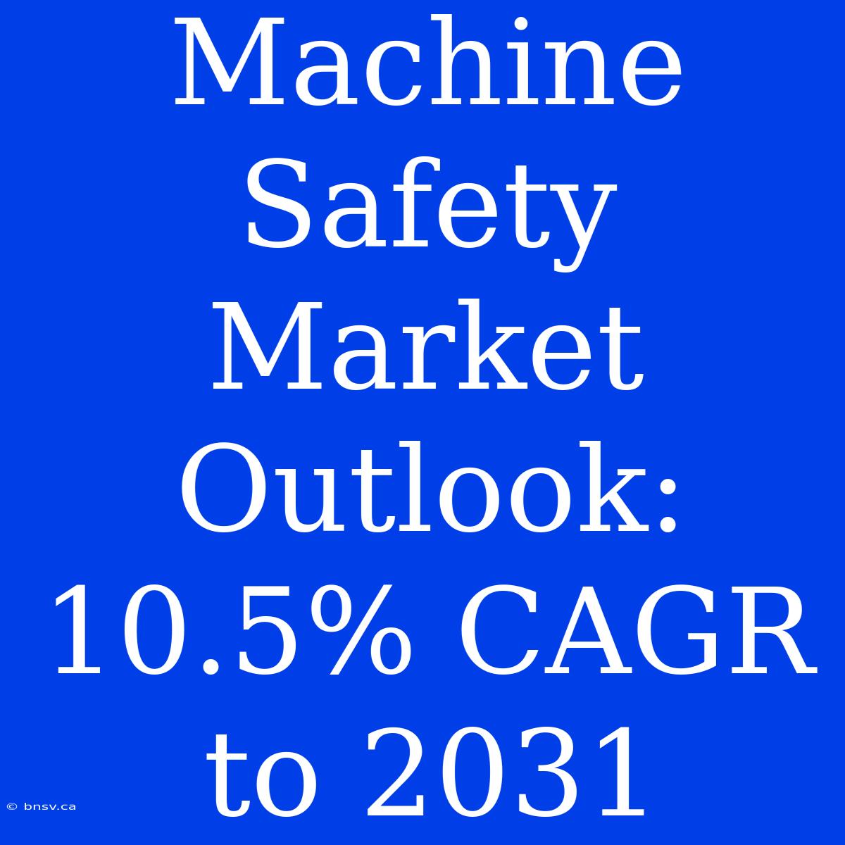 Machine Safety Market Outlook: 10.5% CAGR To 2031