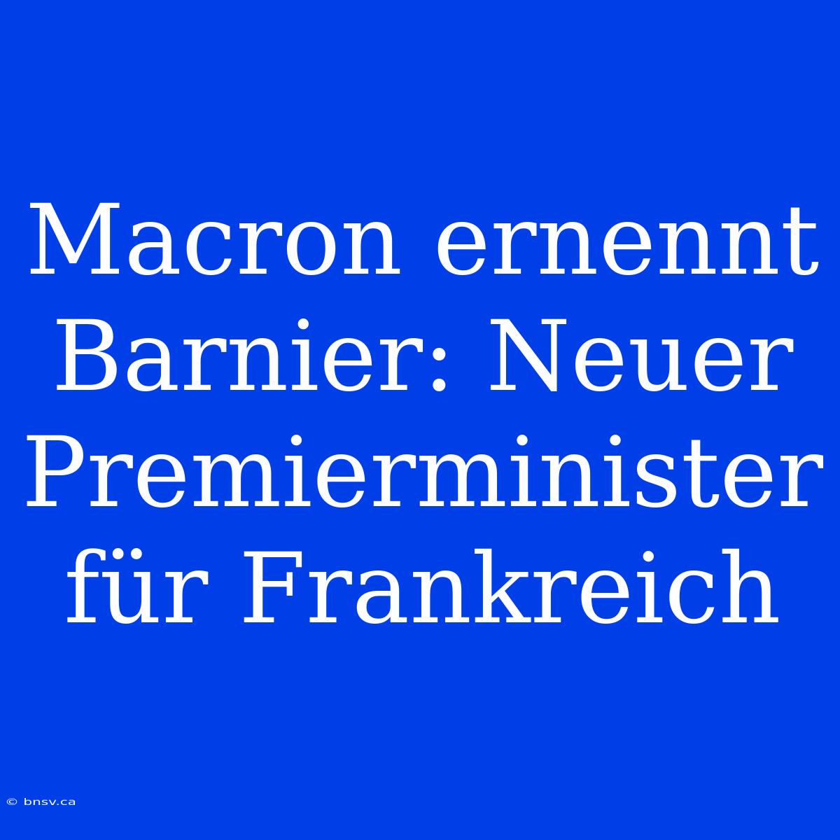 Macron Ernennt Barnier: Neuer Premierminister Für Frankreich