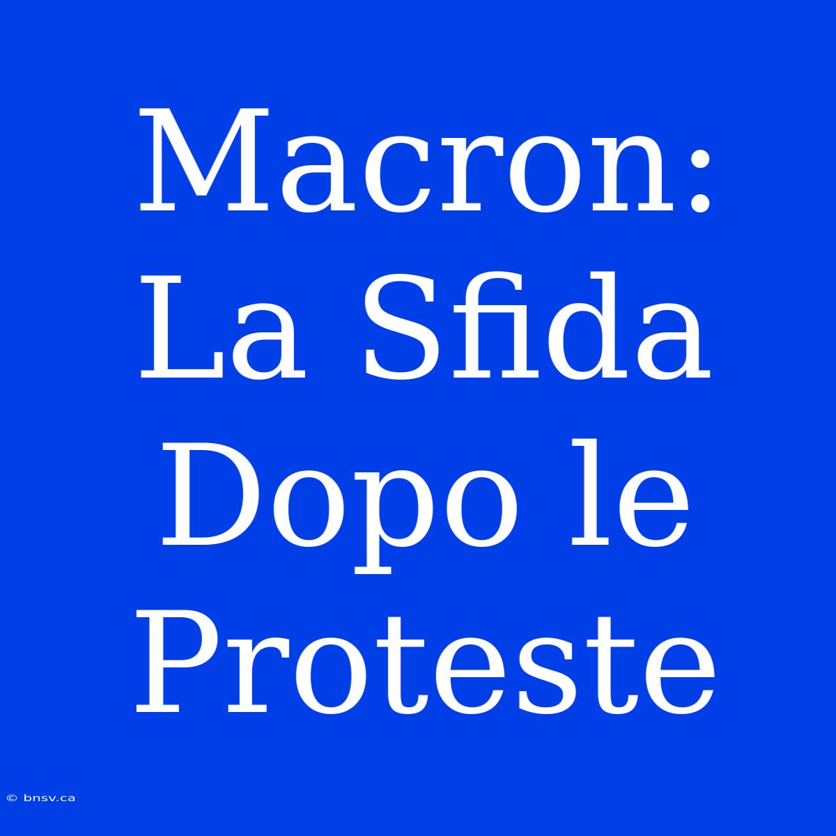 Macron: La Sfida Dopo Le Proteste