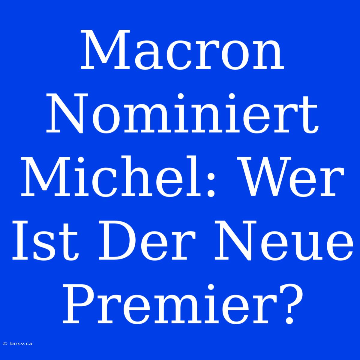 Macron Nominiert Michel: Wer Ist Der Neue Premier?