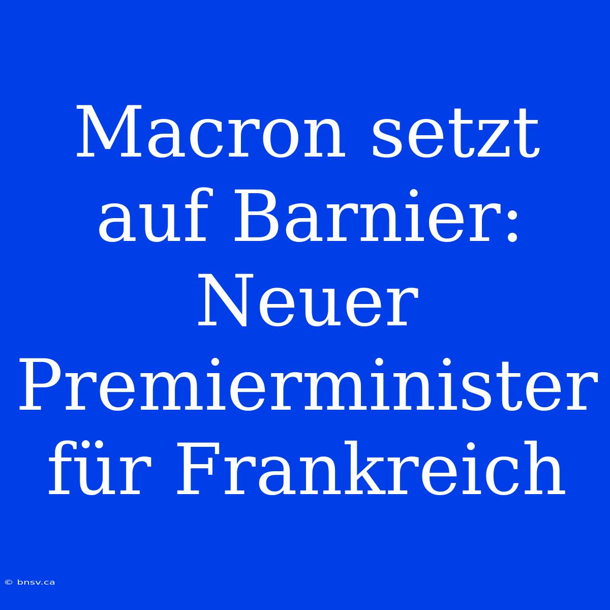 Macron Setzt Auf Barnier: Neuer Premierminister Für Frankreich