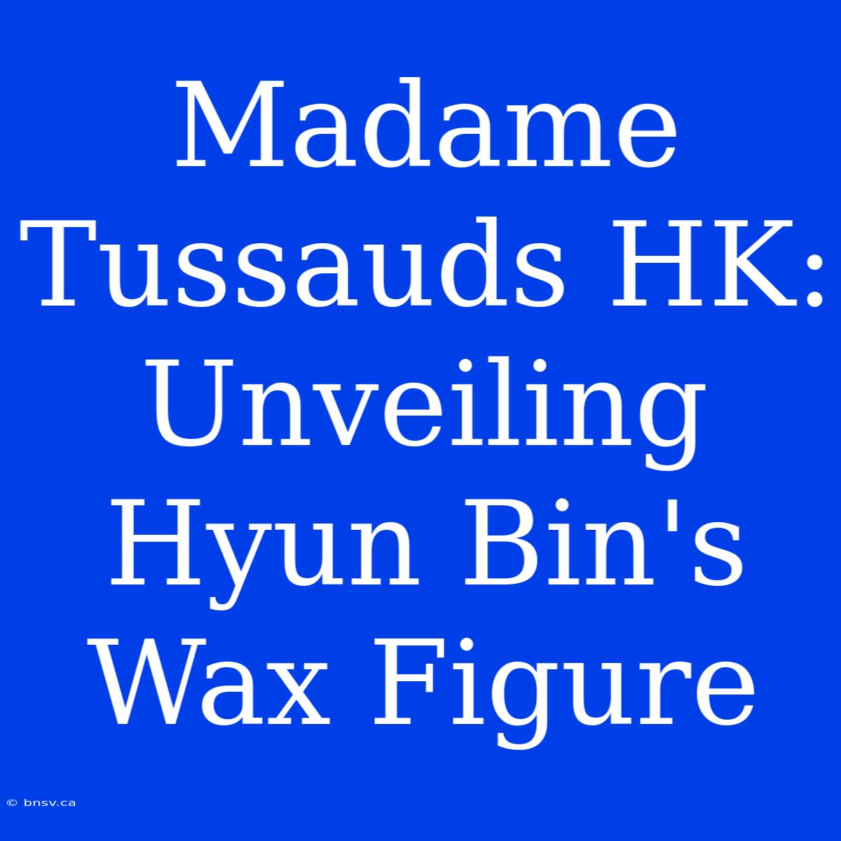 Madame Tussauds HK: Unveiling Hyun Bin's Wax Figure