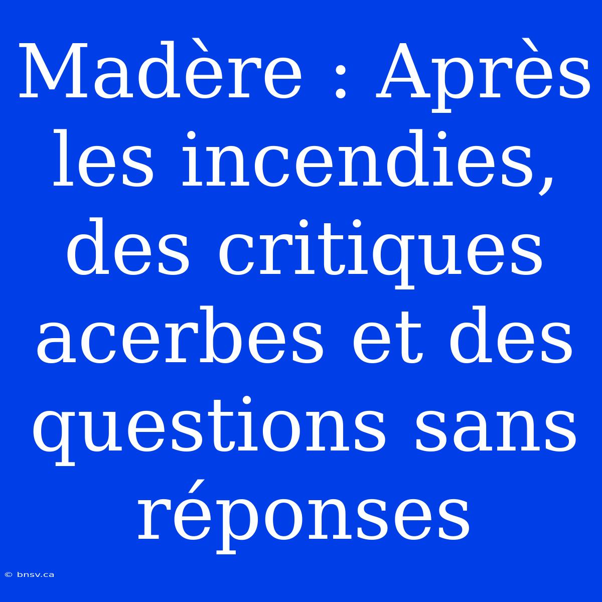 Madère : Après Les Incendies, Des Critiques Acerbes Et Des Questions Sans Réponses