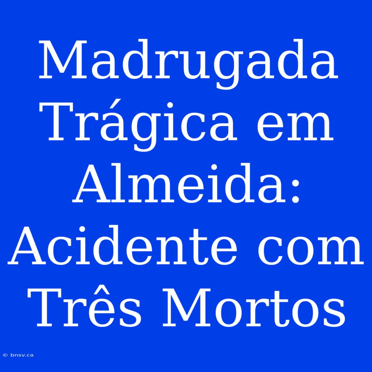 Madrugada Trágica Em Almeida: Acidente Com Três Mortos