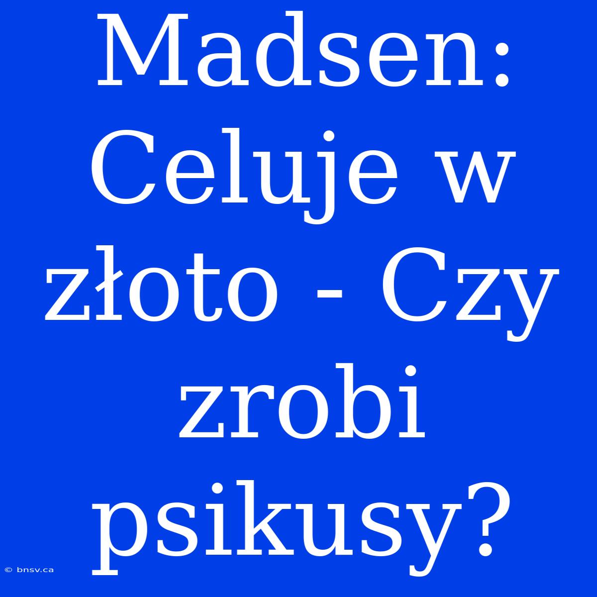 Madsen: Celuje W Złoto - Czy Zrobi Psikusy?