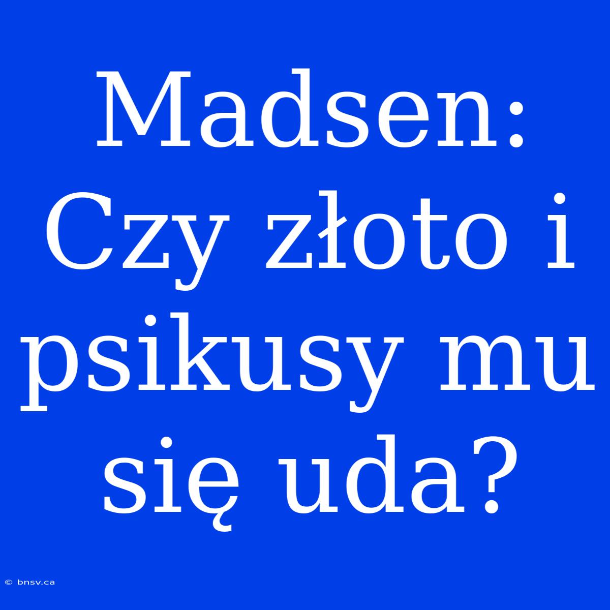 Madsen: Czy Złoto I Psikusy Mu Się Uda?