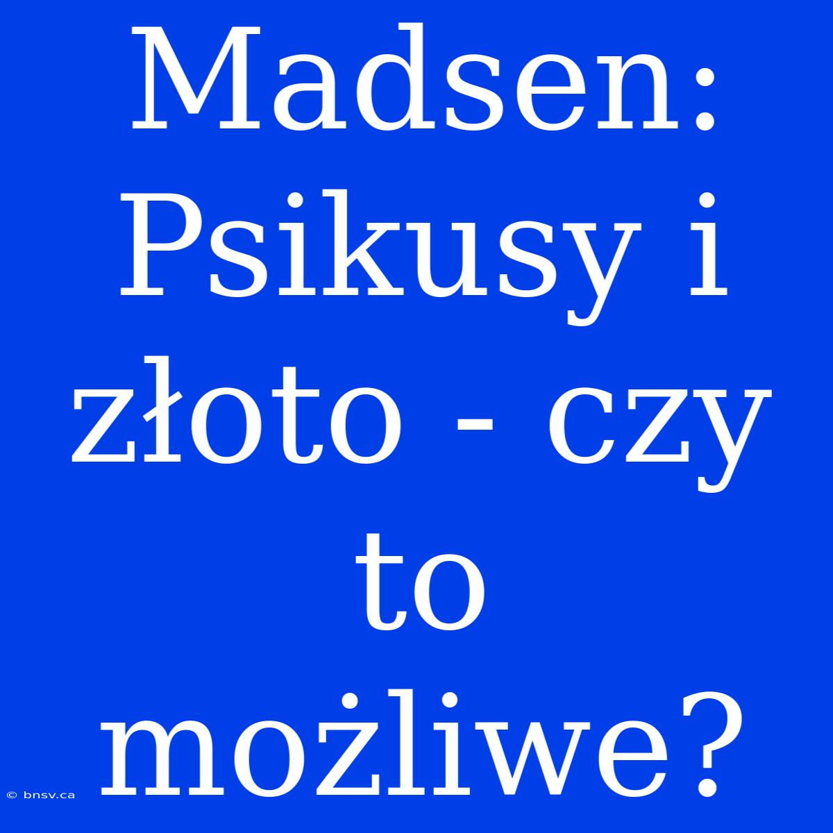 Madsen: Psikusy I Złoto - Czy To Możliwe?