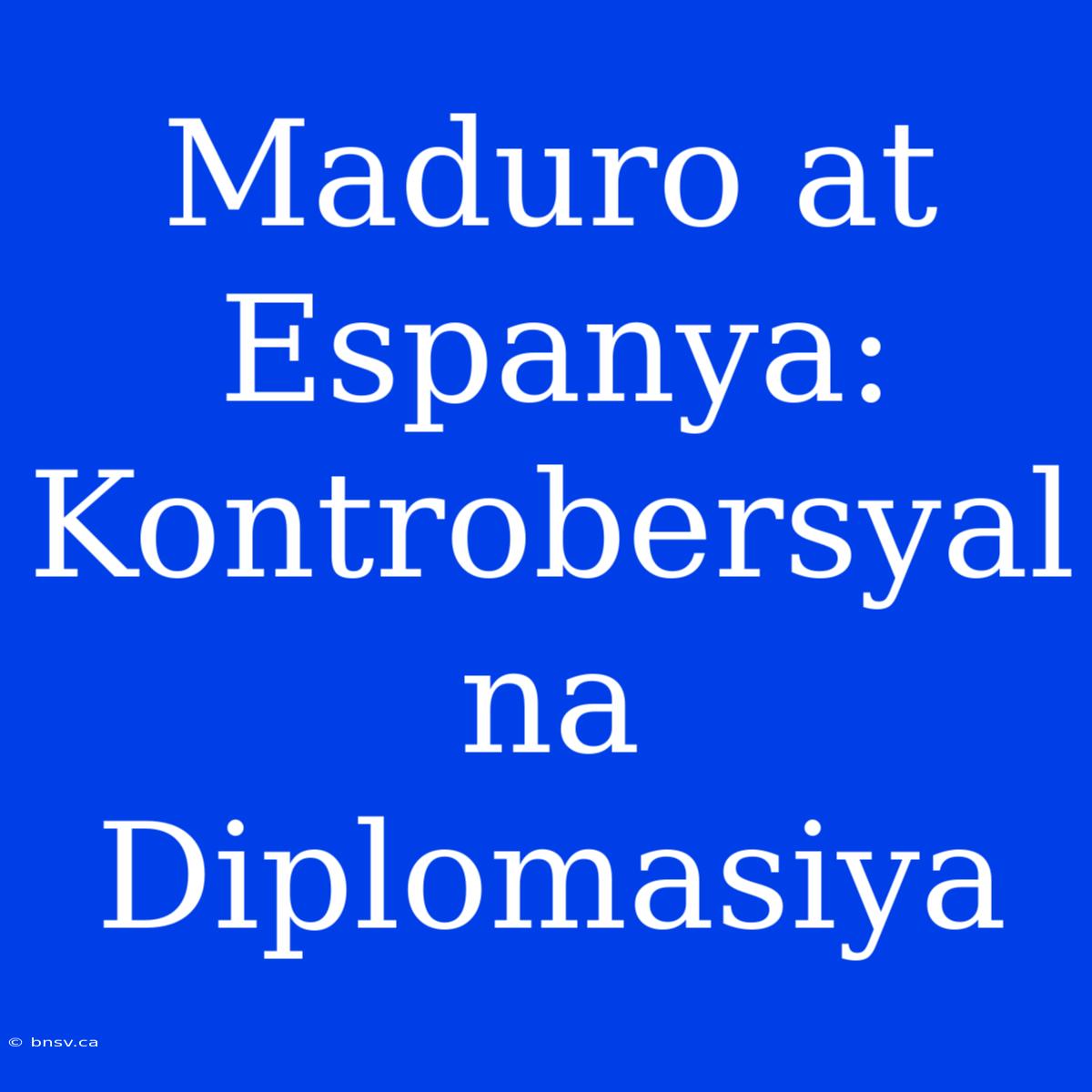 Maduro At Espanya: Kontrobersyal Na Diplomasiya