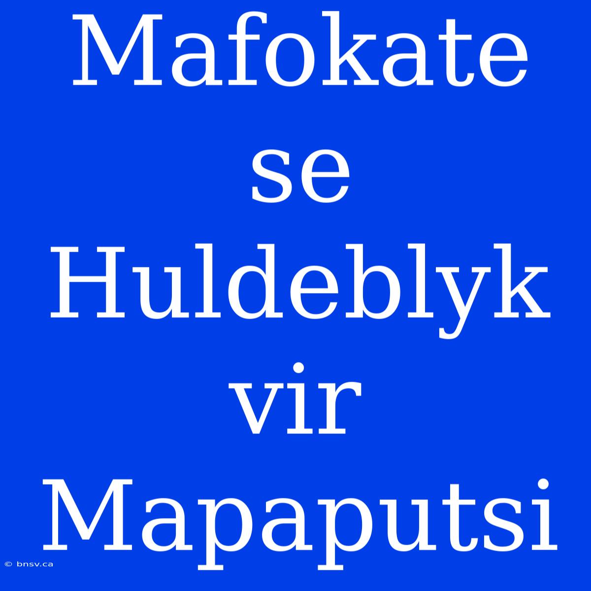 Mafokate Se Huldeblyk Vir Mapaputsi