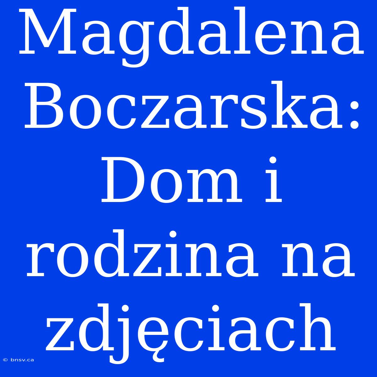 Magdalena Boczarska: Dom I Rodzina Na Zdjęciach