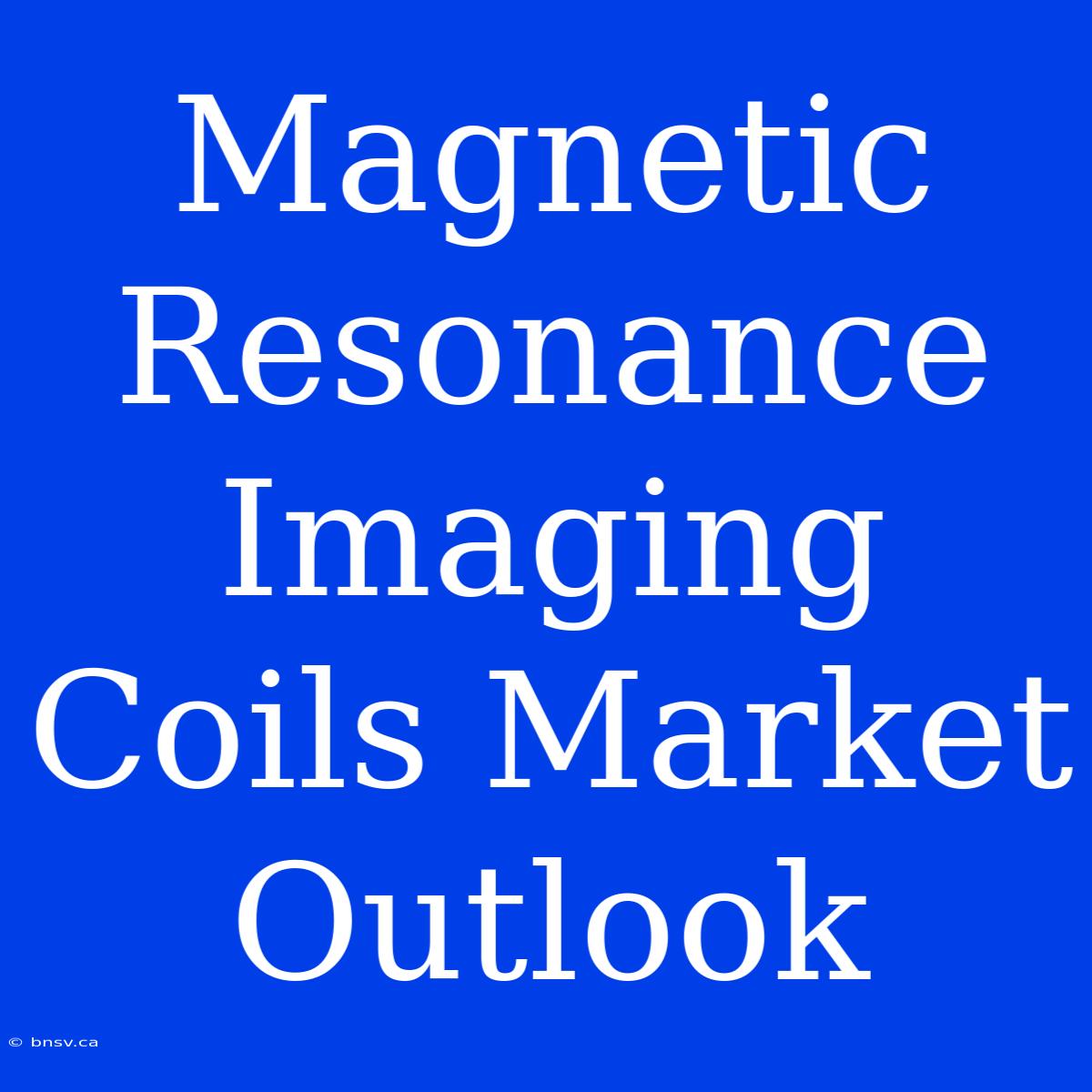 Magnetic Resonance Imaging Coils Market Outlook