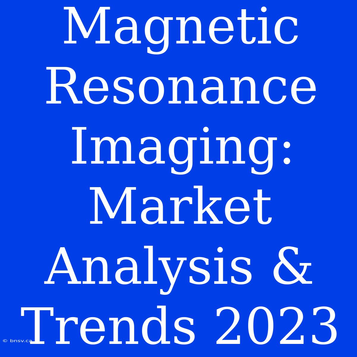 Magnetic Resonance Imaging: Market Analysis & Trends 2023