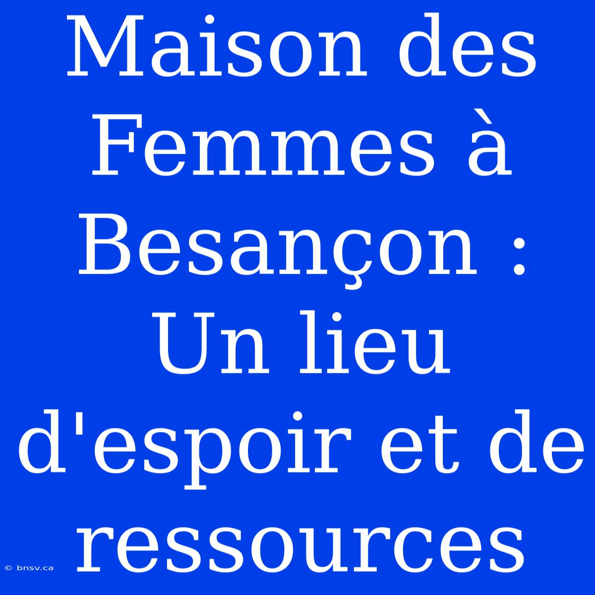 Maison Des Femmes À Besançon : Un Lieu D'espoir Et De Ressources