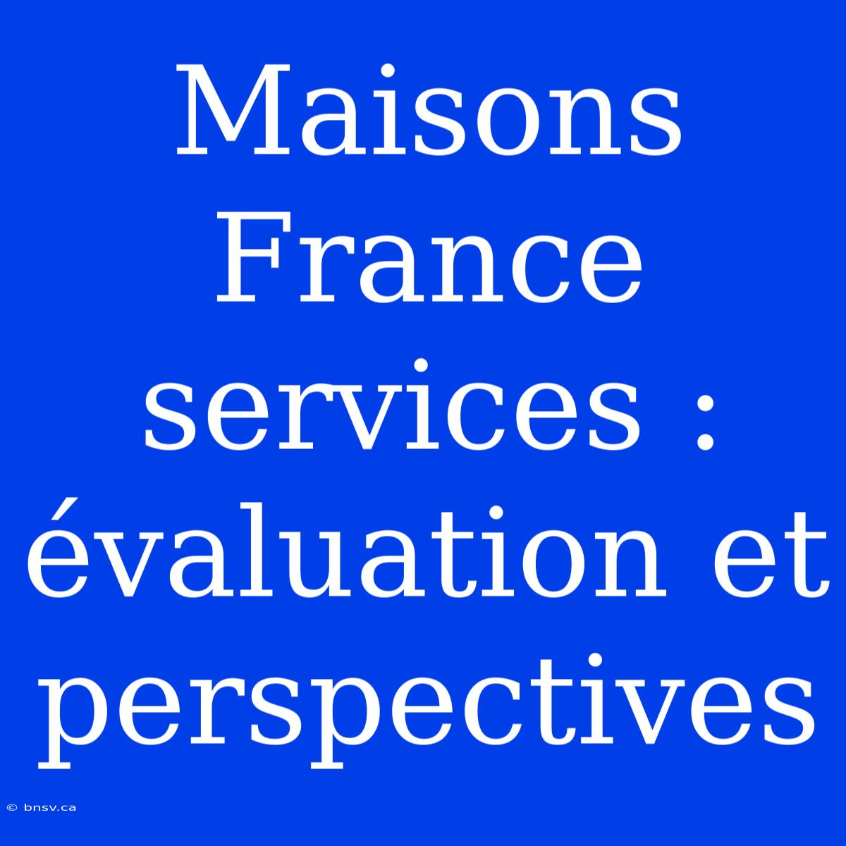 Maisons France Services : Évaluation Et Perspectives