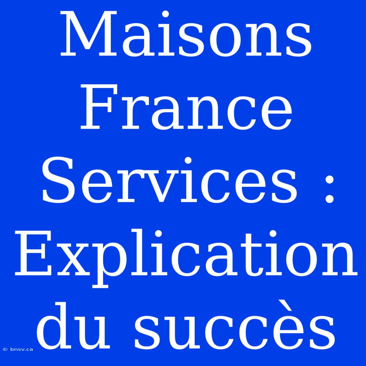 Maisons France Services : Explication Du Succès