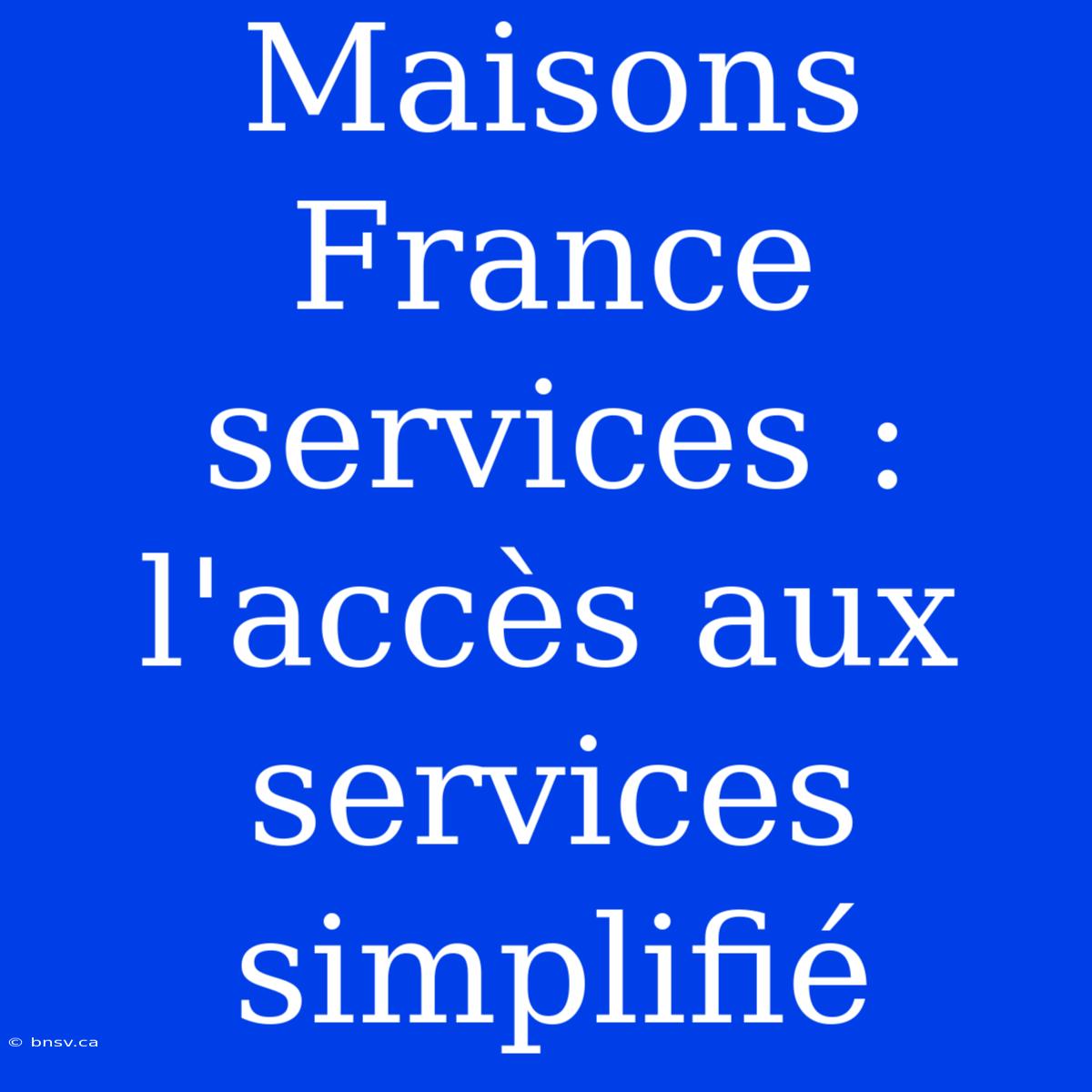 Maisons France Services : L'accès Aux Services Simplifié