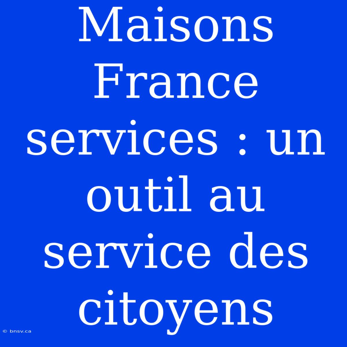 Maisons France Services : Un Outil Au Service Des Citoyens