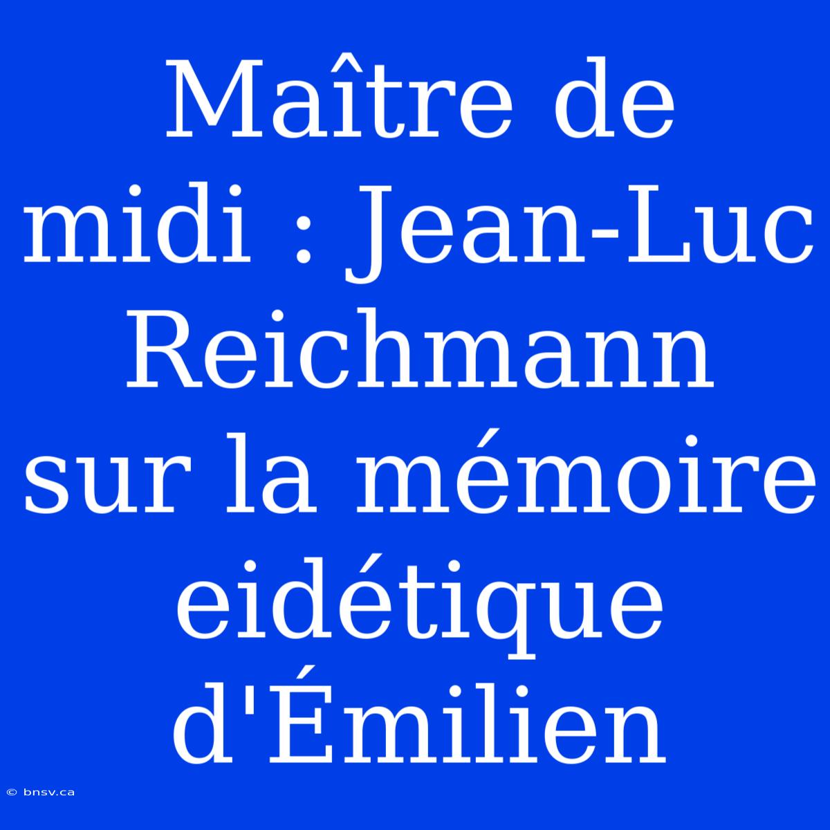 Maître De Midi : Jean-Luc Reichmann Sur La Mémoire Eidétique D'Émilien